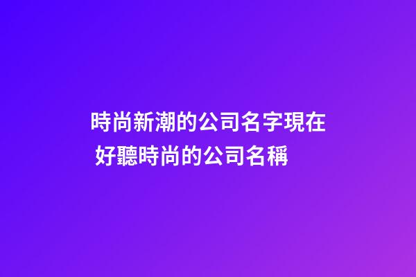 時尚新潮的公司名字現在 好聽時尚的公司名稱-第1張-公司起名-玄機派